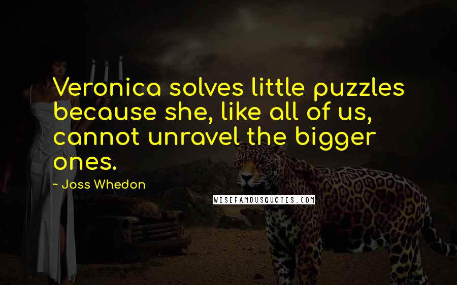 Joss Whedon Quotes: Veronica solves little puzzles because she, like all of us, cannot unravel the bigger ones.