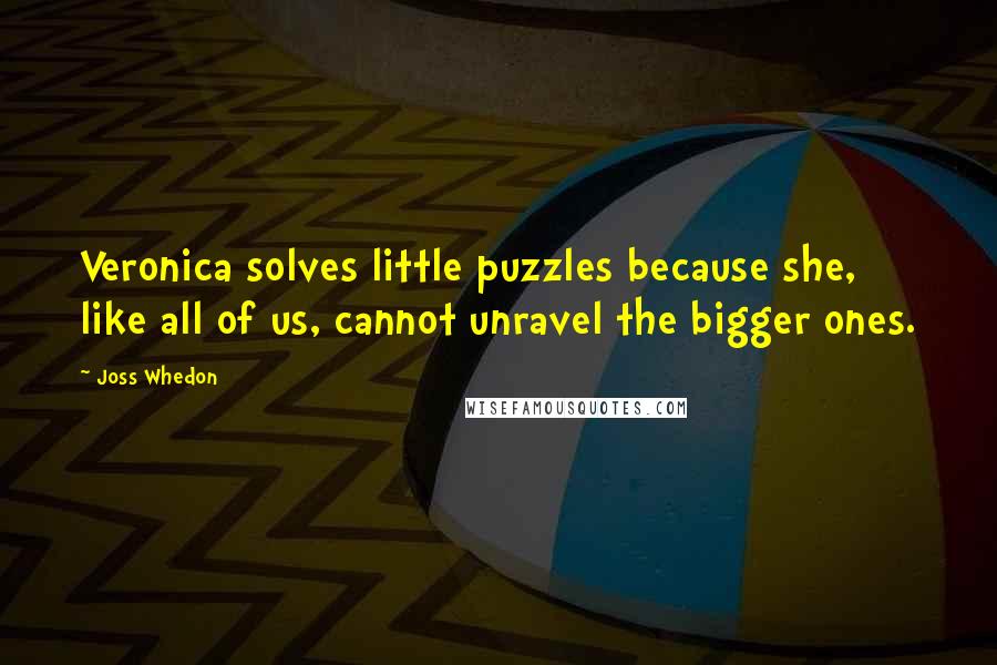 Joss Whedon Quotes: Veronica solves little puzzles because she, like all of us, cannot unravel the bigger ones.