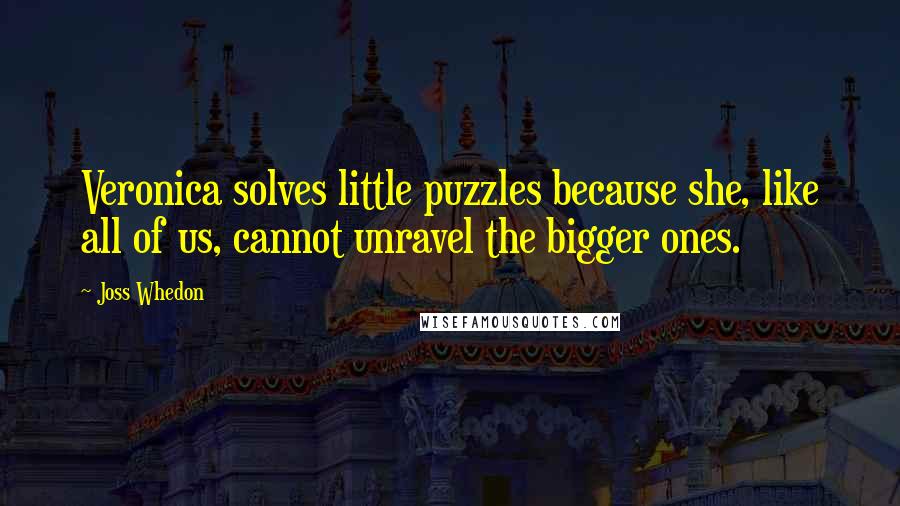 Joss Whedon Quotes: Veronica solves little puzzles because she, like all of us, cannot unravel the bigger ones.