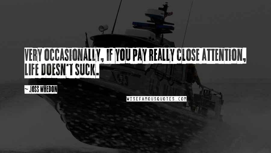 Joss Whedon Quotes: Very occasionally, if you pay really close attention, life doesn't suck.