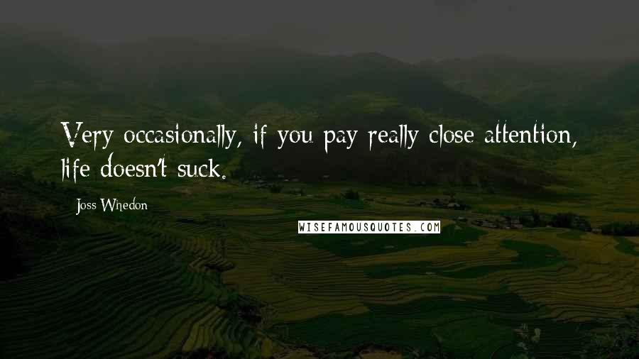 Joss Whedon Quotes: Very occasionally, if you pay really close attention, life doesn't suck.