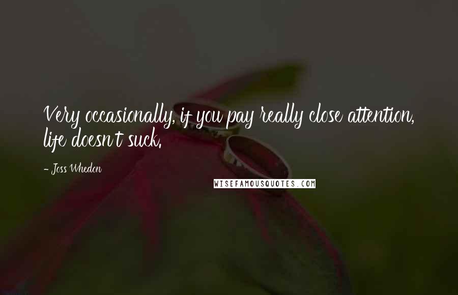 Joss Whedon Quotes: Very occasionally, if you pay really close attention, life doesn't suck.