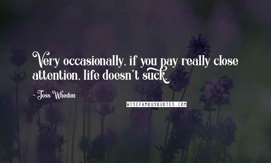 Joss Whedon Quotes: Very occasionally, if you pay really close attention, life doesn't suck.