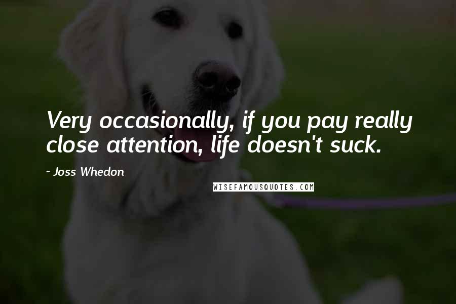 Joss Whedon Quotes: Very occasionally, if you pay really close attention, life doesn't suck.