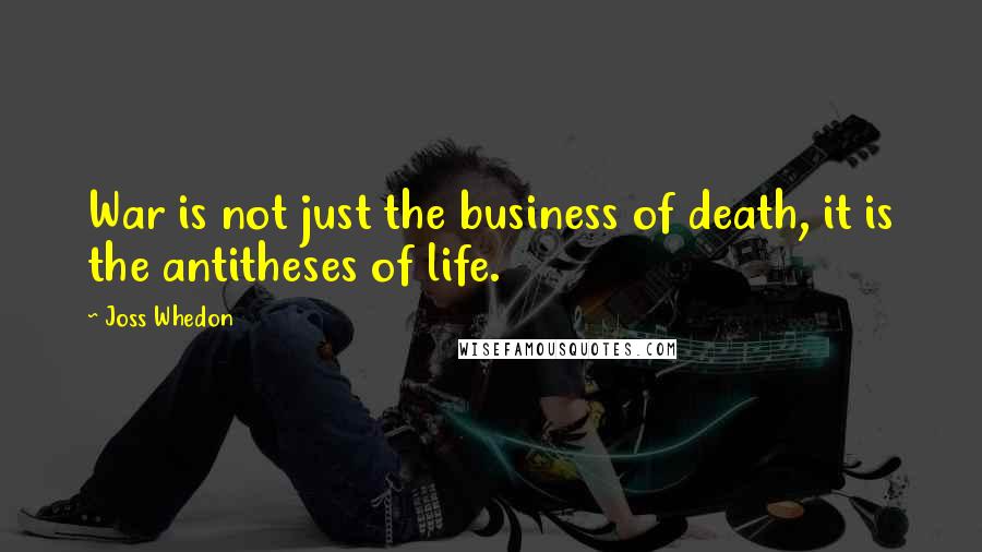 Joss Whedon Quotes: War is not just the business of death, it is the antitheses of life.