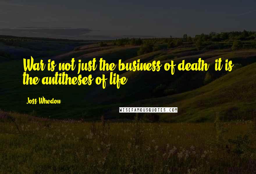 Joss Whedon Quotes: War is not just the business of death, it is the antitheses of life.