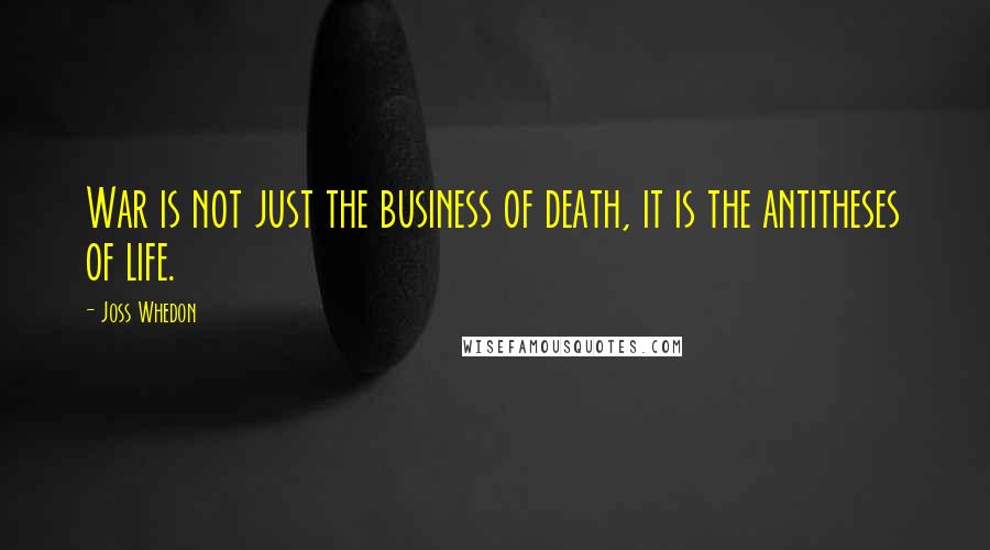 Joss Whedon Quotes: War is not just the business of death, it is the antitheses of life.