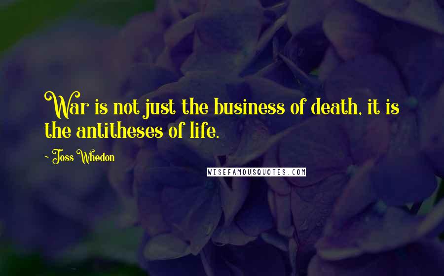 Joss Whedon Quotes: War is not just the business of death, it is the antitheses of life.