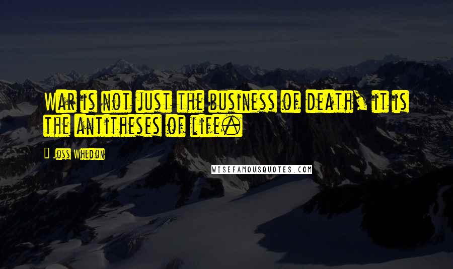 Joss Whedon Quotes: War is not just the business of death, it is the antitheses of life.