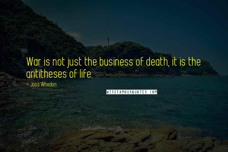 Joss Whedon Quotes: War is not just the business of death, it is the antitheses of life.