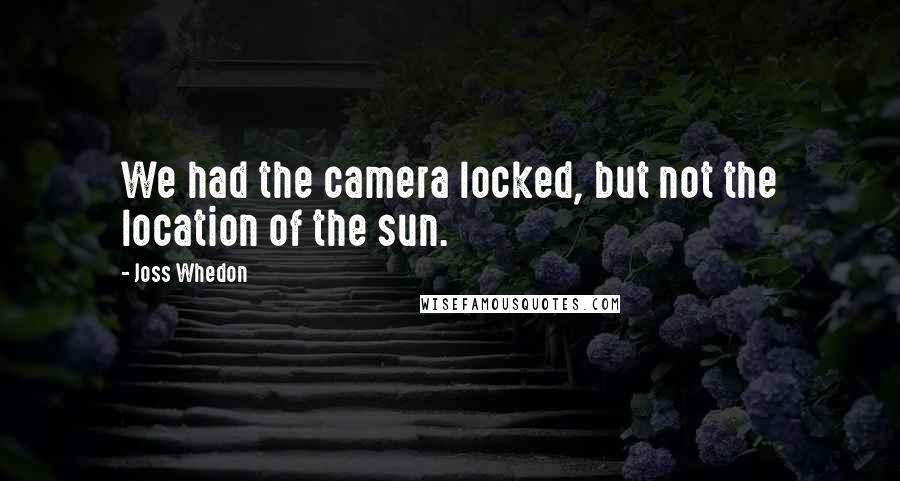 Joss Whedon Quotes: We had the camera locked, but not the location of the sun.