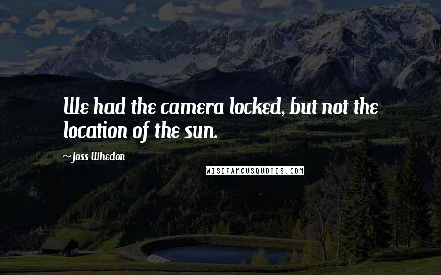 Joss Whedon Quotes: We had the camera locked, but not the location of the sun.