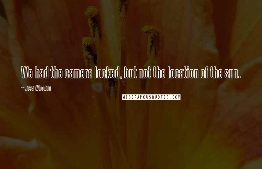 Joss Whedon Quotes: We had the camera locked, but not the location of the sun.