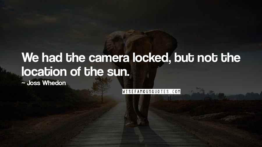 Joss Whedon Quotes: We had the camera locked, but not the location of the sun.