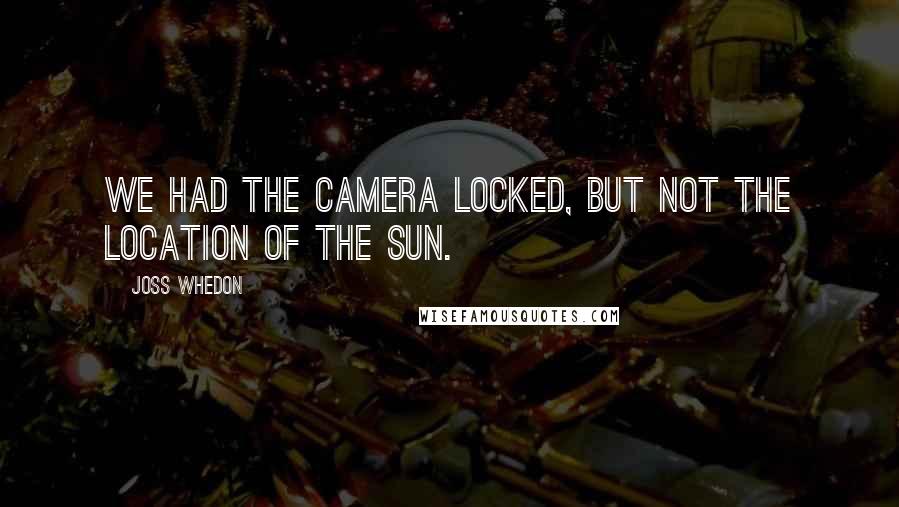 Joss Whedon Quotes: We had the camera locked, but not the location of the sun.