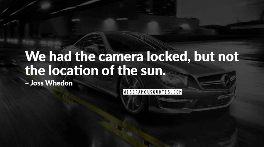 Joss Whedon Quotes: We had the camera locked, but not the location of the sun.