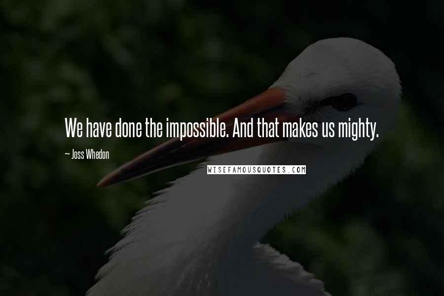 Joss Whedon Quotes: We have done the impossible. And that makes us mighty.