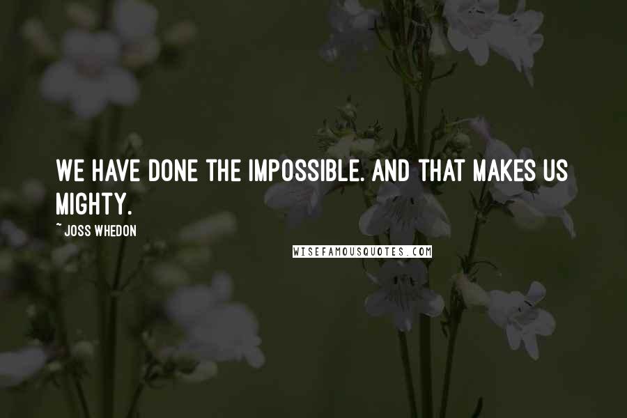 Joss Whedon Quotes: We have done the impossible. And that makes us mighty.