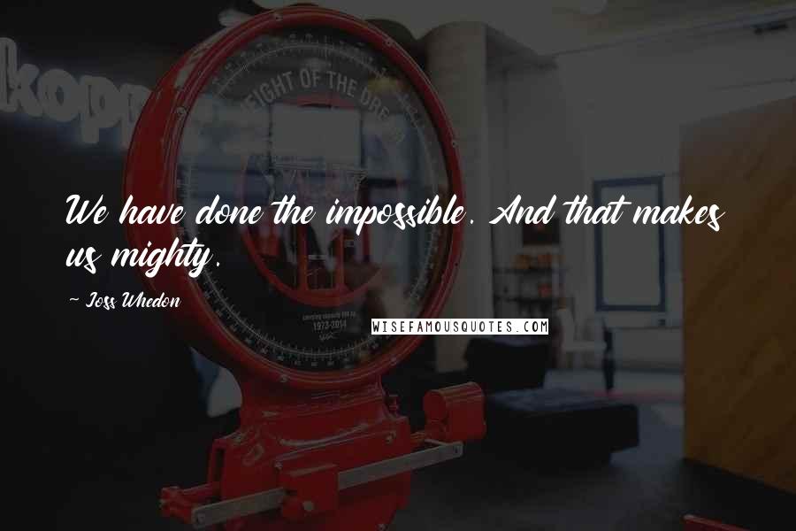 Joss Whedon Quotes: We have done the impossible. And that makes us mighty.