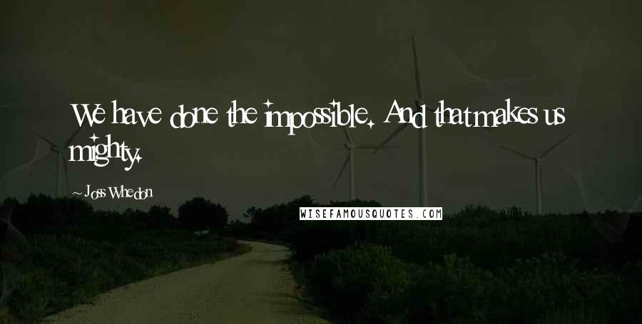 Joss Whedon Quotes: We have done the impossible. And that makes us mighty.