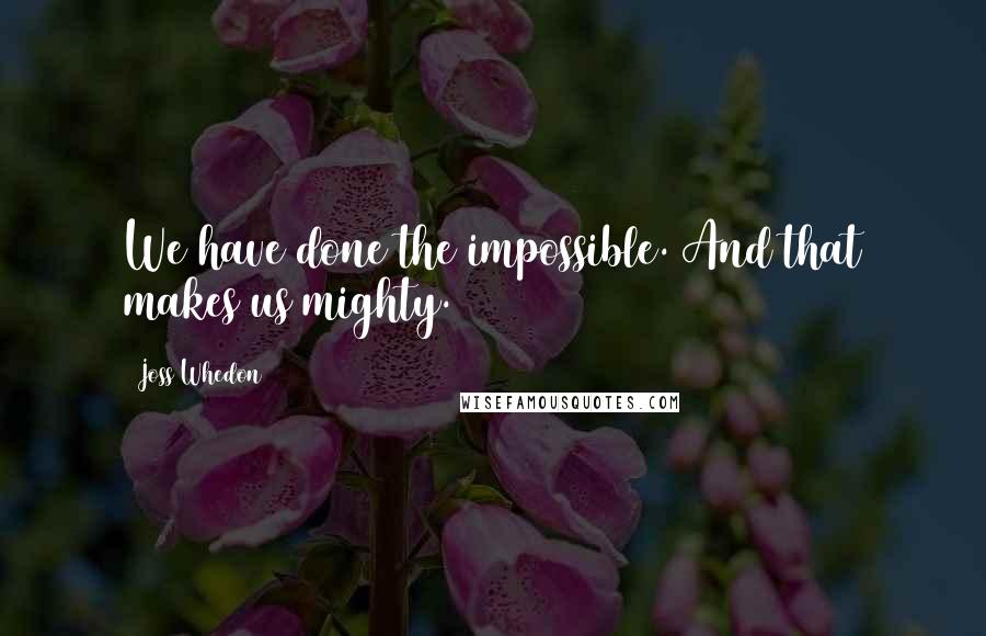 Joss Whedon Quotes: We have done the impossible. And that makes us mighty.