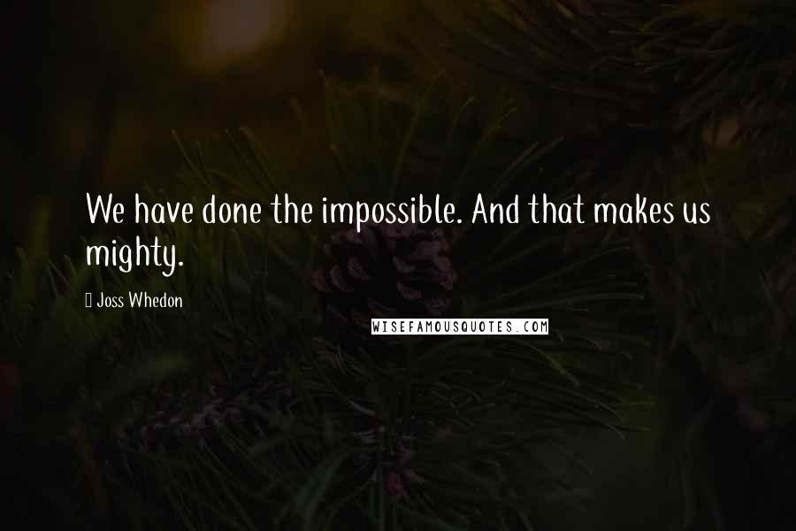 Joss Whedon Quotes: We have done the impossible. And that makes us mighty.