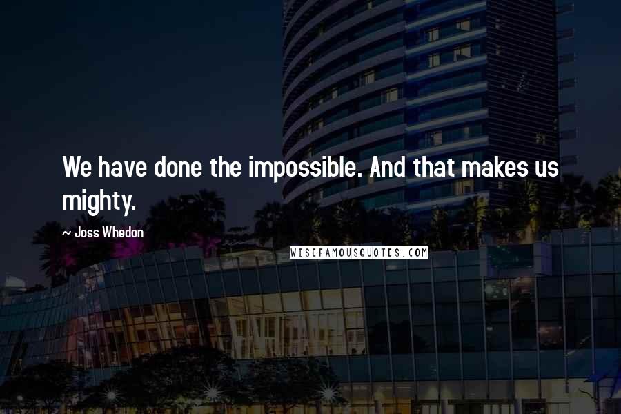 Joss Whedon Quotes: We have done the impossible. And that makes us mighty.