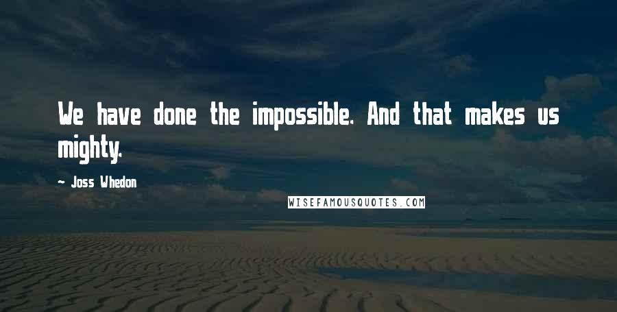 Joss Whedon Quotes: We have done the impossible. And that makes us mighty.