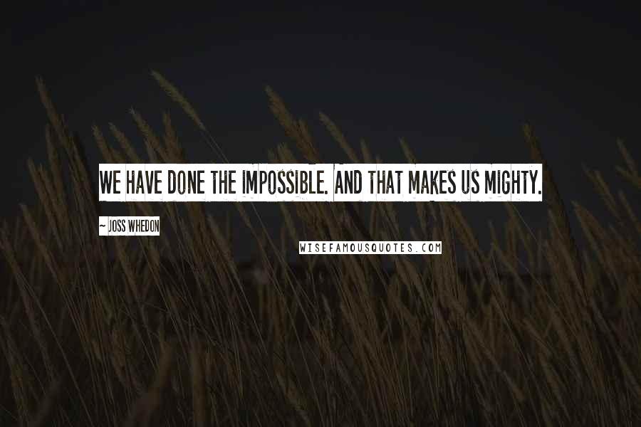 Joss Whedon Quotes: We have done the impossible. And that makes us mighty.