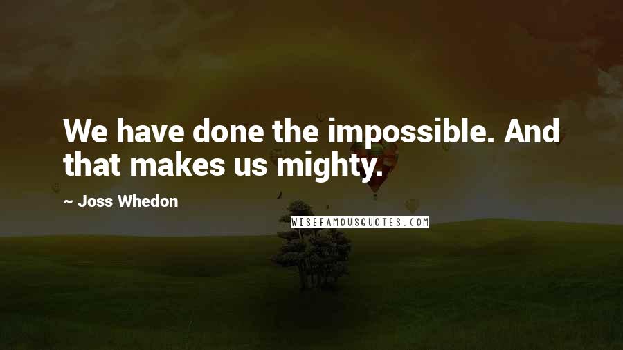 Joss Whedon Quotes: We have done the impossible. And that makes us mighty.