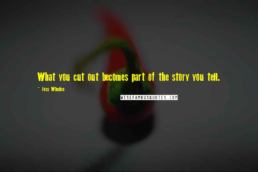 Joss Whedon Quotes: What you cut out becomes part of the story you tell.