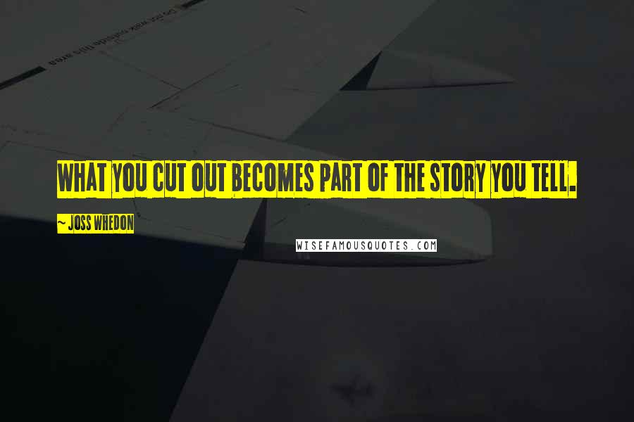 Joss Whedon Quotes: What you cut out becomes part of the story you tell.