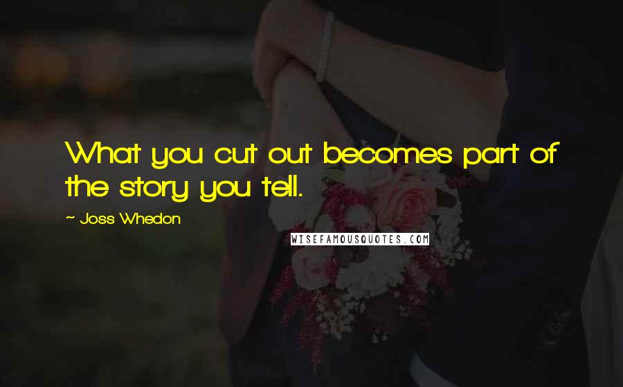 Joss Whedon Quotes: What you cut out becomes part of the story you tell.