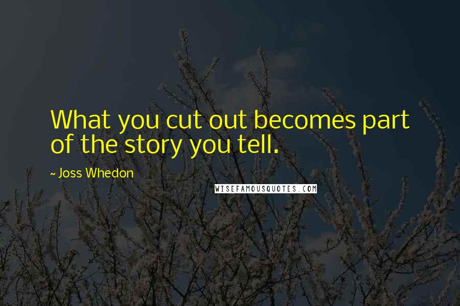 Joss Whedon Quotes: What you cut out becomes part of the story you tell.