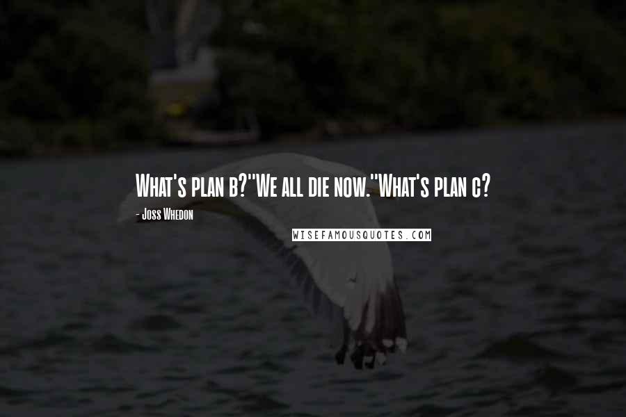 Joss Whedon Quotes: What's plan b?''We all die now.''What's plan c?