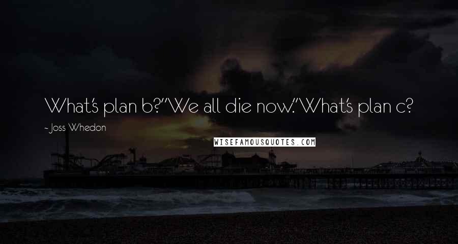 Joss Whedon Quotes: What's plan b?''We all die now.''What's plan c?