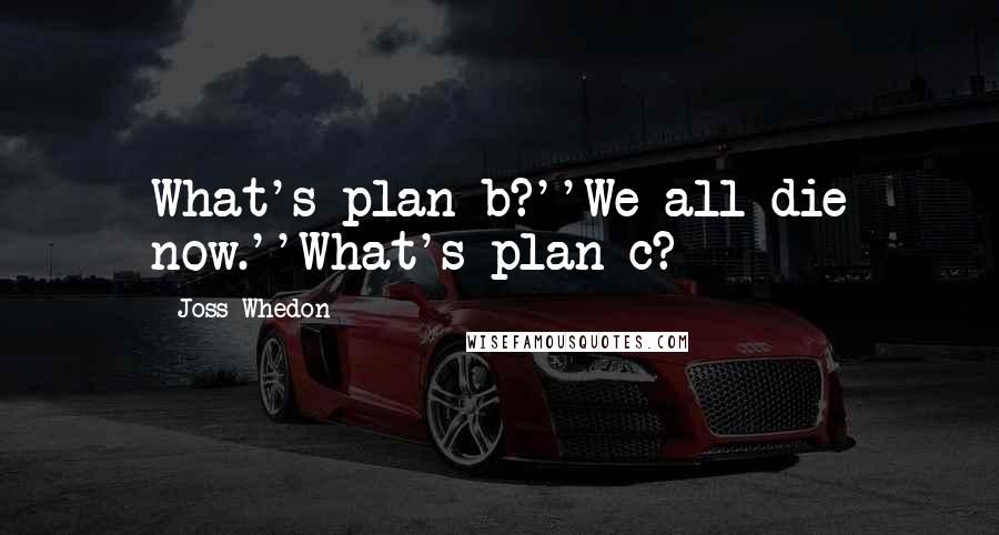 Joss Whedon Quotes: What's plan b?''We all die now.''What's plan c?