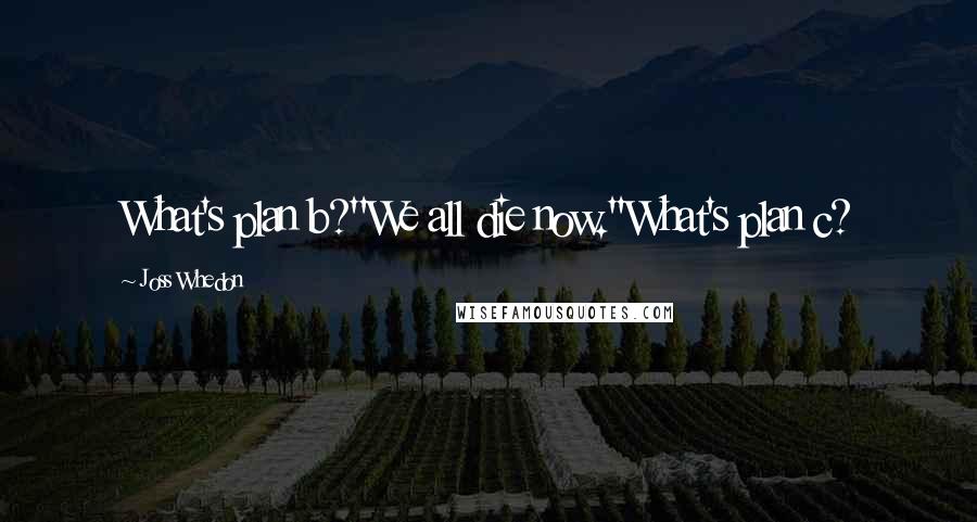 Joss Whedon Quotes: What's plan b?''We all die now.''What's plan c?