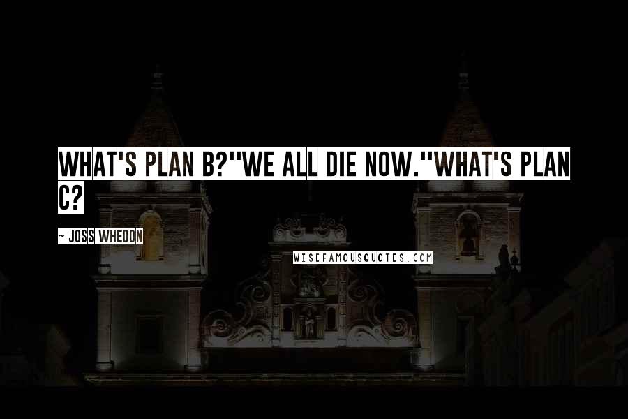 Joss Whedon Quotes: What's plan b?''We all die now.''What's plan c?