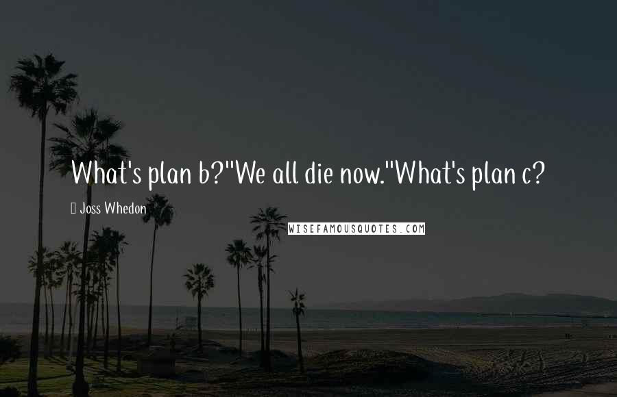 Joss Whedon Quotes: What's plan b?''We all die now.''What's plan c?