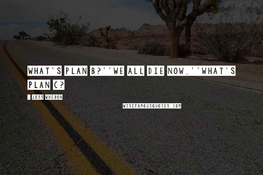Joss Whedon Quotes: What's plan b?''We all die now.''What's plan c?