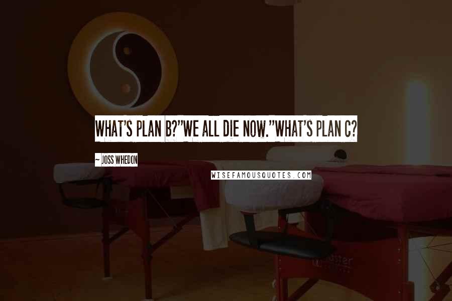 Joss Whedon Quotes: What's plan b?''We all die now.''What's plan c?