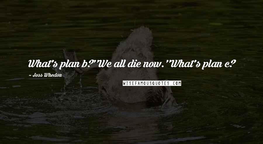 Joss Whedon Quotes: What's plan b?''We all die now.''What's plan c?