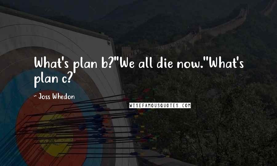 Joss Whedon Quotes: What's plan b?''We all die now.''What's plan c?