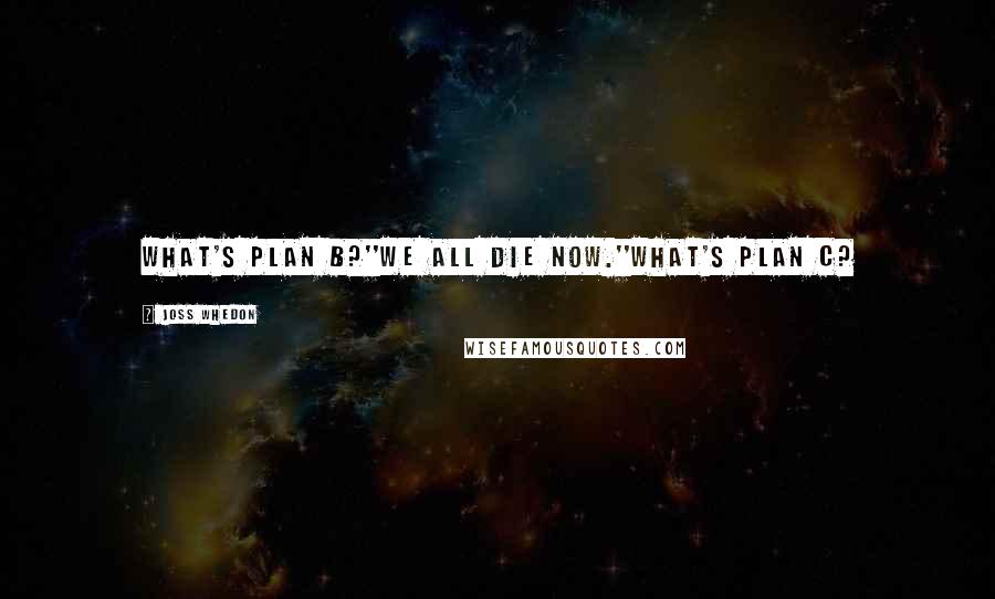 Joss Whedon Quotes: What's plan b?''We all die now.''What's plan c?