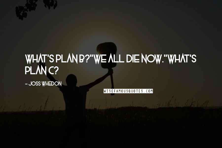 Joss Whedon Quotes: What's plan b?''We all die now.''What's plan c?