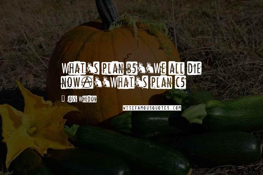 Joss Whedon Quotes: What's plan b?''We all die now.''What's plan c?