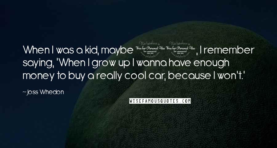 Joss Whedon Quotes: When I was a kid, maybe 11, I remember saying, 'When I grow up I wanna have enough money to buy a really cool car, because I won't.'