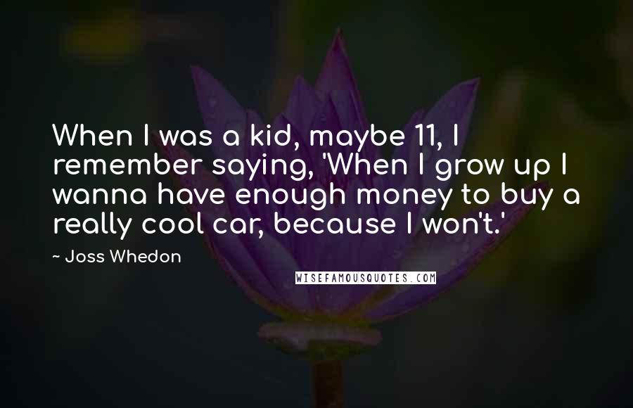 Joss Whedon Quotes: When I was a kid, maybe 11, I remember saying, 'When I grow up I wanna have enough money to buy a really cool car, because I won't.'