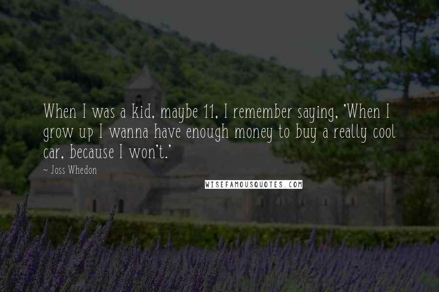 Joss Whedon Quotes: When I was a kid, maybe 11, I remember saying, 'When I grow up I wanna have enough money to buy a really cool car, because I won't.'